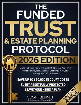 The Funded Trust & Estate Planning Protocol: The Only Book That Exposes the Paper Trust Trap And Gives You the 90-Day System to Fund Your Living Trust Before One Unfunded Asset Sends Your Family Through Probate - Scott Bennet - cover