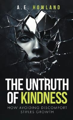 The Untruth of Kindness: How Avoiding Discomfort Stifles Growth - A E Howland - cover