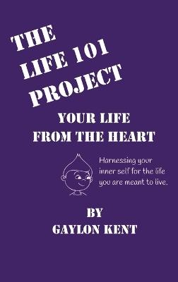 The Life 101 Project: Your Life From The Heart - Gaylon Kent - cover