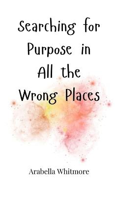 Searching for Purpose in All the Wrong Places - Arabella Whitmore - cover