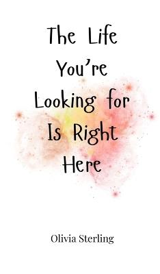 The Life You're Looking for Is Right Here - Olivia Sterling - cover