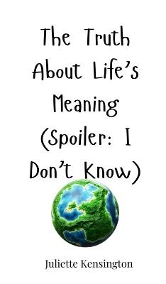 The Truth About Life's Meaning (Spoiler: I Don't Know) - Juliette Kensington - cover