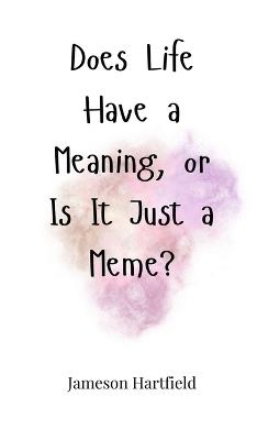 Does Life Have a Meaning, or Is It Just a Meme? - Jameson Hartfield - cover