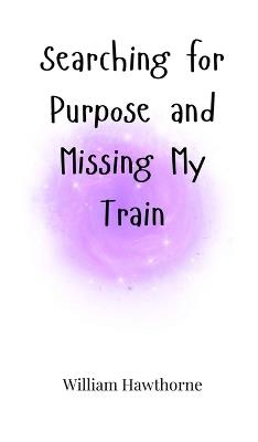 Searching for Purpose and Missing My Train - William Hawthorne - cover