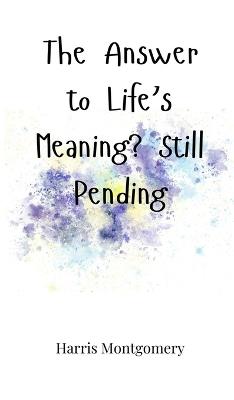 The Answer to Life's Meaning? Still Pending - Harris Montgomery - cover