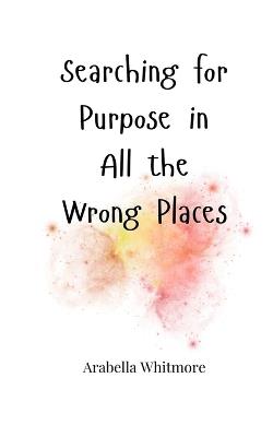 Searching for Purpose in All the Wrong Places - Arabella Whitmore - cover