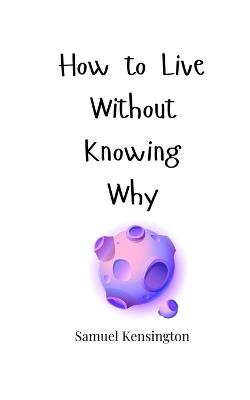 How to Live Without Knowing Why - Samuel Kensington - cover