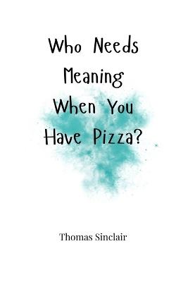 Who Needs Meaning When You Have Pizza? - Thomas Sinclair - cover