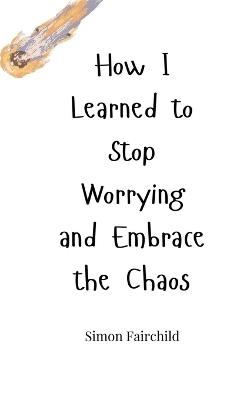 How I Learned to Stop Worrying and Embrace the Chaos - Simon Fairchild - cover