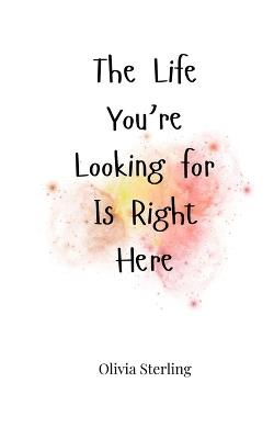 The Life You're Looking for Is Right Here - Olivia Sterling - cover