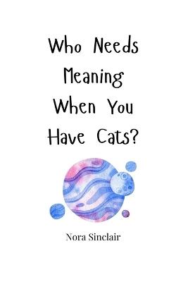 Who Needs Meaning When You Have Cats? - Nora Sinclair - cover