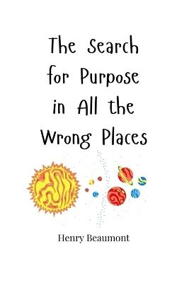 The Search for Purpose in All the Wrong Places - Henry Beaumont - cover