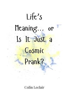 Life's Meaning... or Is It Just a Cosmic Prank? - Colin LeClair - cover