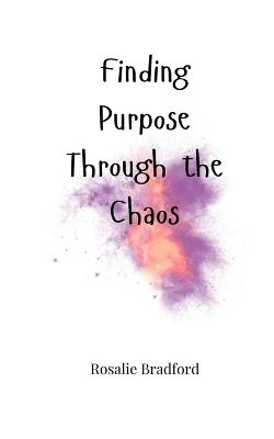 Finding Purpose Through the Chaos - Rosalie Bradford - cover