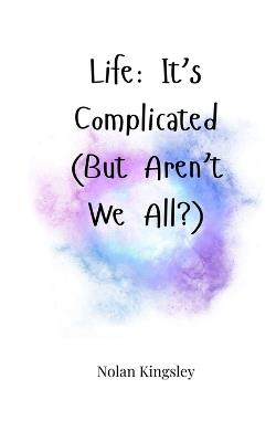 Life: It's Complicated (But Aren't We All?) - Nolan Kingsley - cover