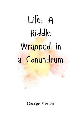Life: A Riddle Wrapped in a Conundrum - George Mercer - cover