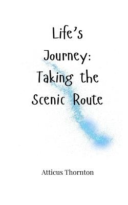 Life's Journey: Taking the Scenic Route - Atticus Thornton - cover