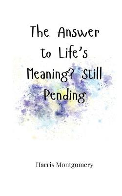 The Answer to Life's Meaning? Still Pending - Harris Montgomery - cover