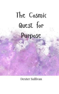 The Cosmic Quest for Purpose - Dexter Sullivan - cover
