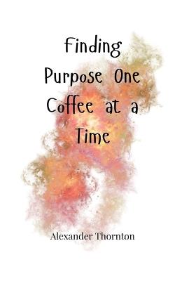 Finding Purpose One Coffee at a Time - Alexander Thornton - cover