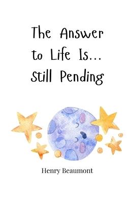 The Answer to Life Is... Still Pending - Henry Beaumont - cover