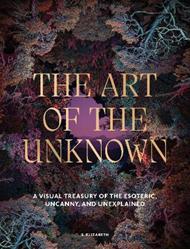 The Art of the Unknown: A Visual Treasury of the Esoteric, Uncanny and Unexplained