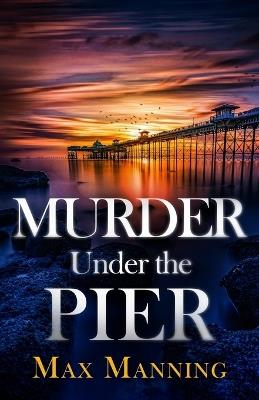 Murder Under the Pier: an absolutely gripping British crime thriller full of twists - Max Manning - cover