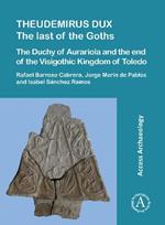 Theudemirus Dux: The Last of the Goths: The Duchy of Aurariola and the End of the Visigothic Kingdom of Toledo