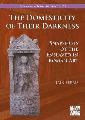 The Domesticity of Their Darkness: Snapshots of the Enslaved in Roman Art - Iain Ferris - cover