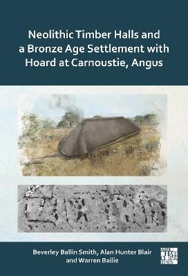 Neolithic Timber Halls and a Bronze Age Settlement with Hoard at Carnoustie, Angus - Beverley Ballin Smith,Alan Hunter Blair,Warren Bailie - cover