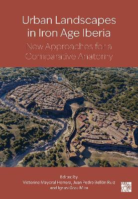 Urban landscapes in Iron Age Iberia: New Approaches for a Comparative Anatomy - Victorino Mayoral Herrera,Juan Pedro Bellón,Ignasi Grau Mira - cover