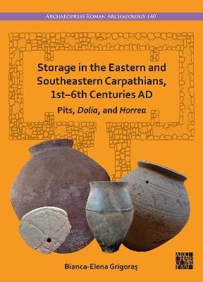 Storage in the Eastern and Southeastern Carpathians, 1st–6th Centuries AD: Pits, Dolia, and Horrea - Bianca-Elena Grigoraș - cover