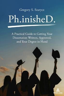 Ph.inisheD.: A Practical Guide to Getting Your Dissertation Written, Approved, and Your Degree in Hand - Gregory Szarycz - cover