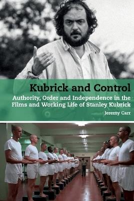 Kubrick and Control: Authority, Order and Independence in the Films and Working Life of Stanley Kubrick - Jeremy Carr - cover