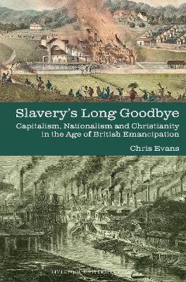 Slavery's Long Goodbye: Capitalism, Nationalism and Christianity in the Age of British Emancipation - Chris Evans - cover