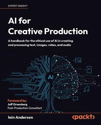 AI for Creative Production: A handbook for the ethical use of AI in creating and processing text, images, video, and audio - Iain Anderson - cover