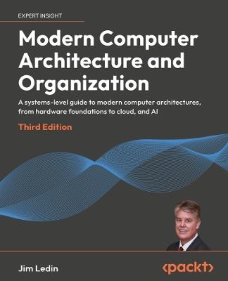 Modern Computer Architecture and Organization: A systems-level guide to modern computer architectures, from hardware foundations to cloud, and AI - Jim Ledin - cover