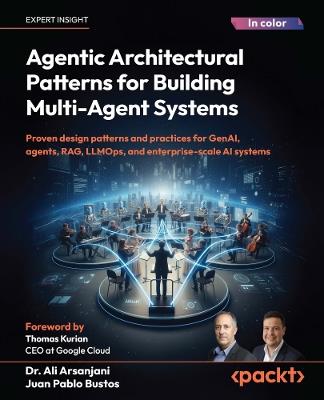 Agentic Architectural Patterns for Building Multi-Agent Systems: Proven design patterns and practices for GenAI, agents, RAG, LLMOps, and enterprise-scale AI systems - Dr. Ali Arsanjani,Juan Pablo Bustos - cover