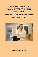 How to Build Up Your Entrepreneur Abilities: How to Make Self-Progress with Ability Test - Daniel Nichols - cover