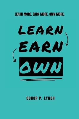 Learn Earn Own: Learn More. Earn More. Own More. - Conor P Lynch - cover