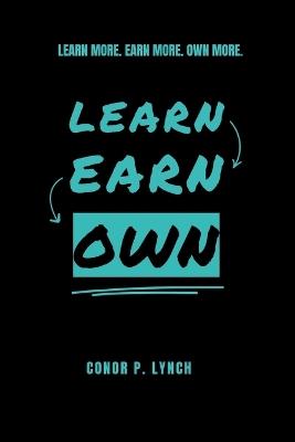 Learn Earn Own: Learn More. Earn More. Own More. - Conor P Lynch - cover
