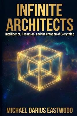 Infinite Architects: Intelligence, Recursion, and the Creation of Everything - Michael Darius Eastwood - cover