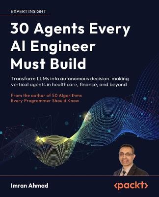 30 Agents Every AI Engineer Must Build: Transform LLMs into autonomous decision-making vertical agents in healthcare, finance, and beyond - Imran Ahmad - cover