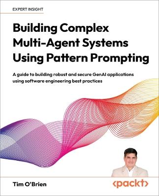 Building Complex Multi-Agent Systems Using Pattern Prompting: A guide to building robust and secure GenAI applications using software engineering best practices - Tim O'Brien - cover