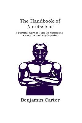 The Handbook of Narcissism: 5 Powerful Ways to Turn Off Narcissists, Sociopaths, and Psychopaths - Benjamin Carter - cover