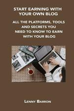 Start Earning with Your Own Blog: All the Platforms, Tools and Secrets You Need to Know to Earn with Your Blog