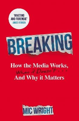 Breaking: How the Media Works, When it Doesn't and Why it Matters - Mic Wright - cover