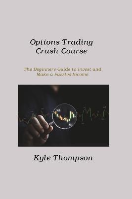 Options Trading Crash Course: The Beginners Guide to Invest and Make a Passive Income - Kyle Thompson - cover