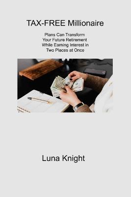 TAX-FREE Millionaire: Plans Can Transform Your Future Retirement While Earning Interest in Two Places at Once - Luna Knight - cover
