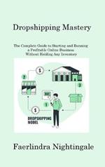 Dropshipping Mastery: The Complete Guide to Starting and Running a Profitable Online Business Without Holding Any Inventory